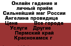 Онлайн гадание и личный приём Сильнейший маг России Ангелина провидица  › Цена ­ 500 - Все города Услуги » Другие   . Пермский край,Краснокамск г.